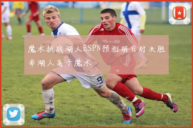 魔术挑战湖人ESPN预测明日对决胜率湖人高于魔术