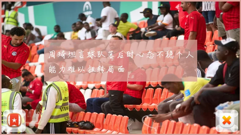 周琦坦言球队落后时心态不稳个人能力难以扭转局面