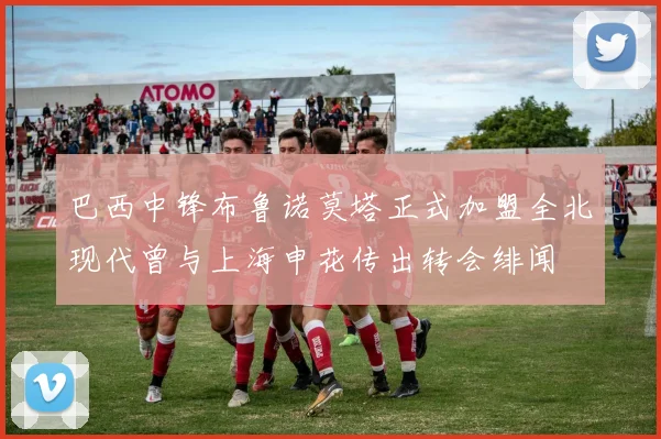 巴西中锋布鲁诺莫塔正式加盟全北现代曾与上海申花传出转会绯闻