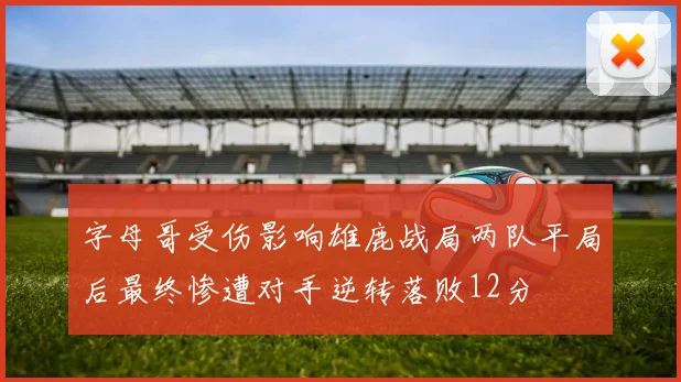 字母哥受伤影响雄鹿战局两队平局后最终惨遭对手逆转落败12分