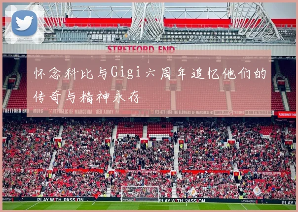 怀念科比与Gigi六周年追忆他们的传奇与精神永存