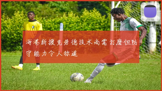 海港新援克劳德技术尚需打磨但防守能力令人称道