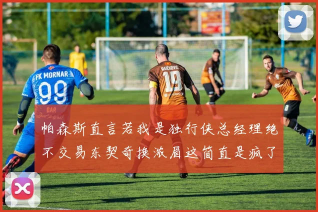 帕森斯直言若我是独行侠总经理绝不交易东契奇换浓眉这简直是疯了