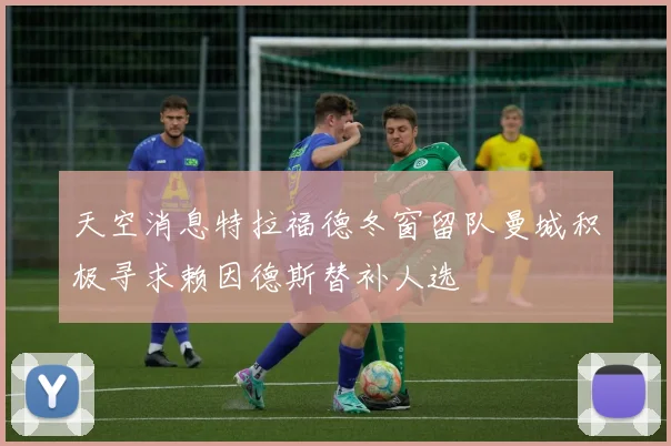 天空消息特拉福德冬窗留队曼城积极寻求赖因德斯替补人选